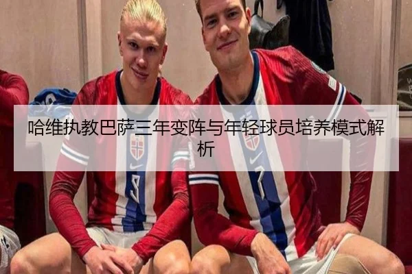 哈维执教巴萨三年变阵与年轻球员培养模式解析